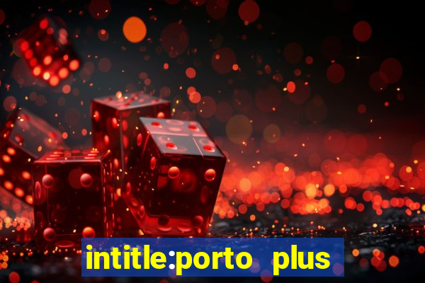 intitle:porto plus or inurl:porto plus -inurl:instagram.com or -inurl:facebook.com